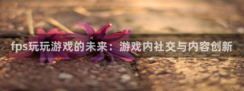 天美娱乐的意思：fps玩玩游戏的未来：游戏内社交与内容创新