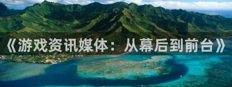 天美娱乐注册官方登录app：《游戏资讯媒体：从幕后到前台》