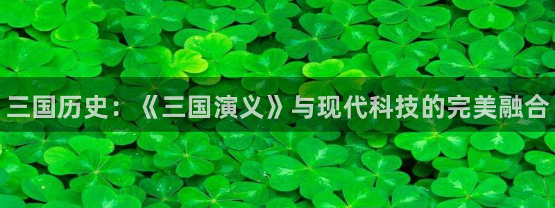 天美娱乐平台：三国历史：《三国演义》与现代科技的完美融合