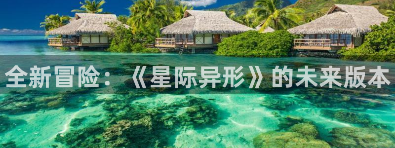 天美娱乐测速：全新冒险：《星际异形》的未来版本