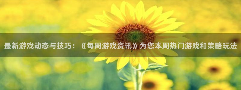 天美娱乐平台注册开户：最新游戏动态与技巧：《每周游戏资讯》为