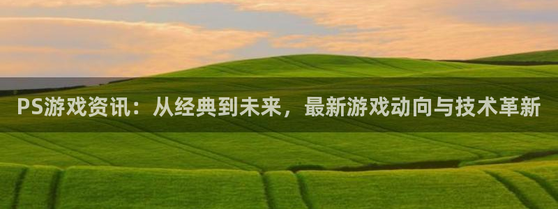 天美娱乐注册网站：PS游戏资讯：从经典到未来，最新游戏动向与
