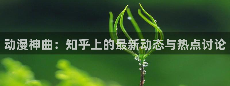 天美娱乐在线登录：动漫神曲：知乎上的最新动态与热点讨论