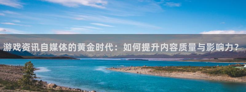 天美娱乐游戏：游戏资讯自媒体的黄金时代：如何提升内容质量与影