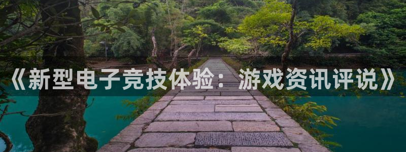 天美娱乐下载：《新型电子竞技体验：游戏资讯评说》