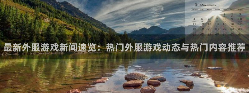 天美娱乐平台：最新外服游戏新闻速览：热门外服游戏动态与热门内