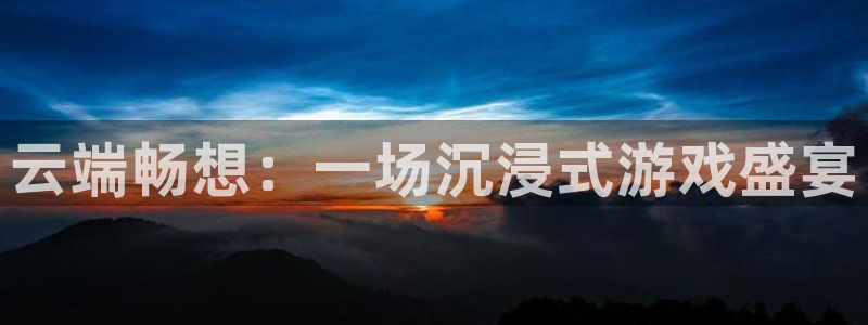 天美娱乐平台登陆：云端畅想：一场沉浸式游戏盛宴