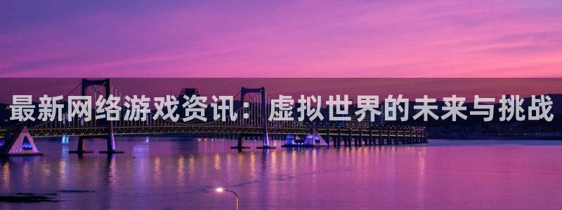 天美娱乐开户测速：最新网络游戏资讯：虚拟世界的未来与挑战