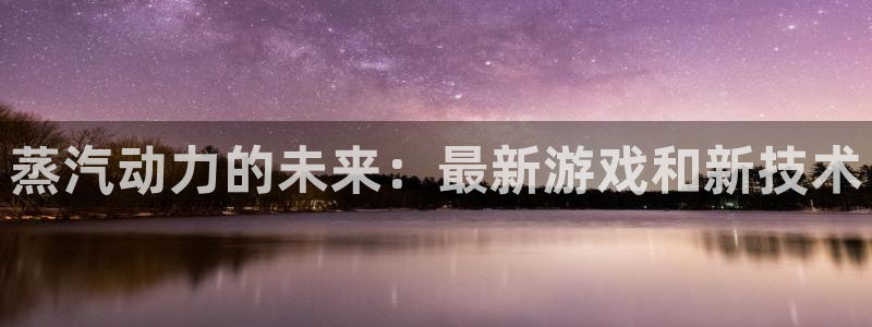 天美娱乐平台官网入口：蒸汽动力的未来：最新游戏和新技术