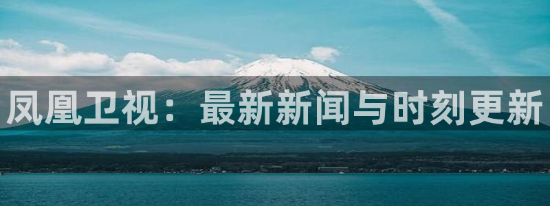 833体育赛事直播：凤凰卫视：最新新闻与时刻更新